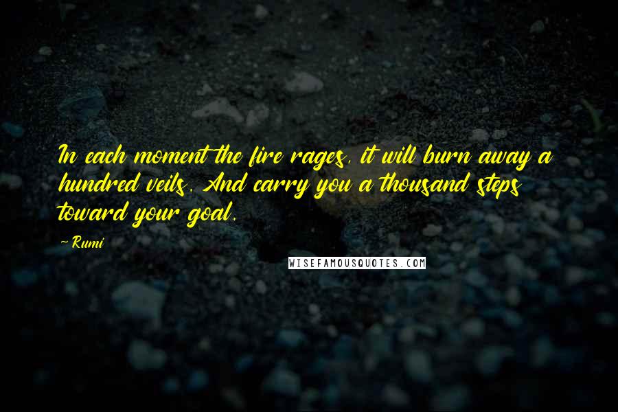 Rumi Quotes: In each moment the fire rages, it will burn away a hundred veils. And carry you a thousand steps toward your goal.
