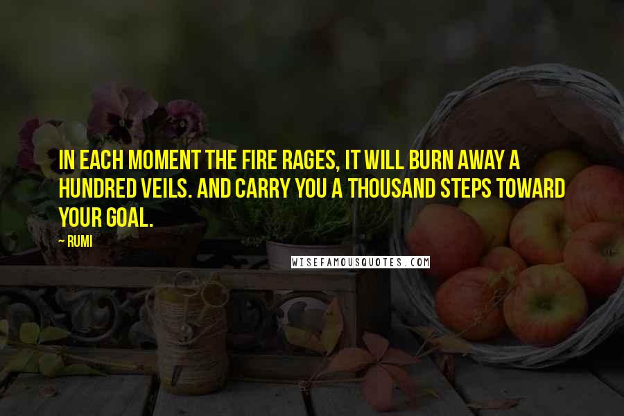 Rumi Quotes: In each moment the fire rages, it will burn away a hundred veils. And carry you a thousand steps toward your goal.