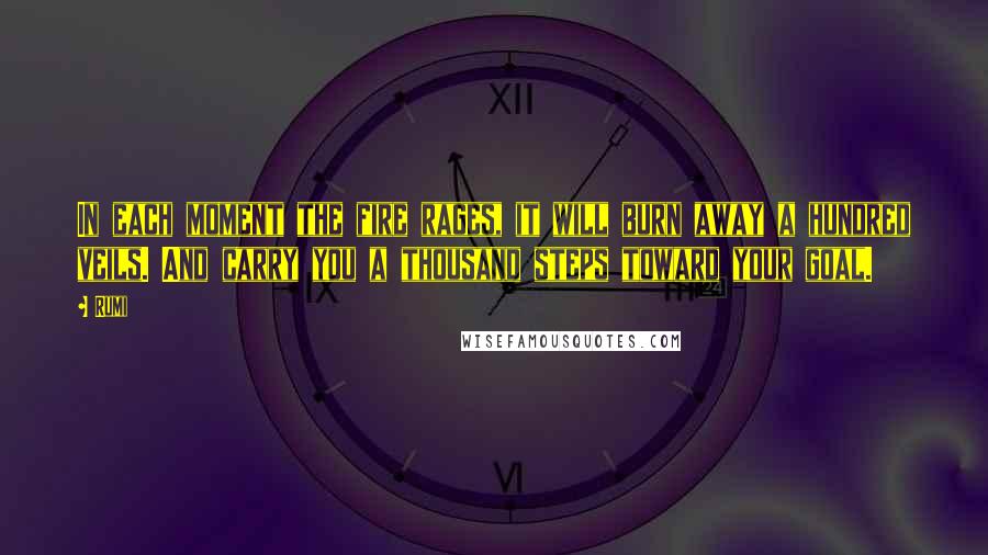 Rumi Quotes: In each moment the fire rages, it will burn away a hundred veils. And carry you a thousand steps toward your goal.