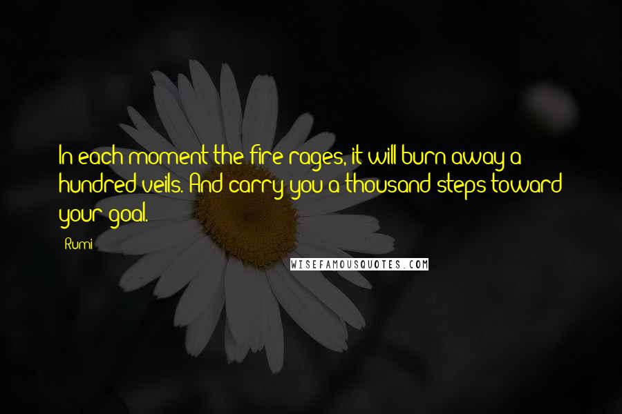 Rumi Quotes: In each moment the fire rages, it will burn away a hundred veils. And carry you a thousand steps toward your goal.