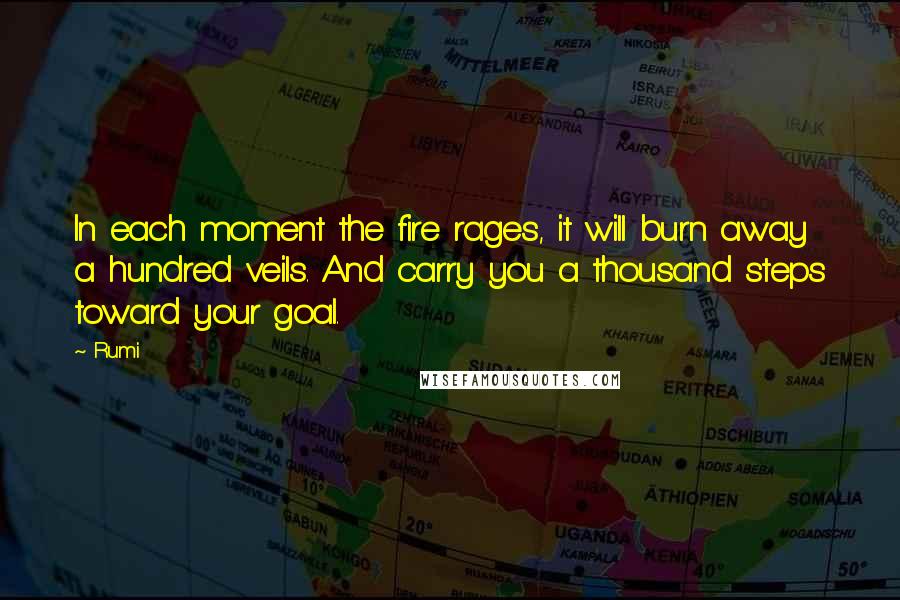 Rumi Quotes: In each moment the fire rages, it will burn away a hundred veils. And carry you a thousand steps toward your goal.