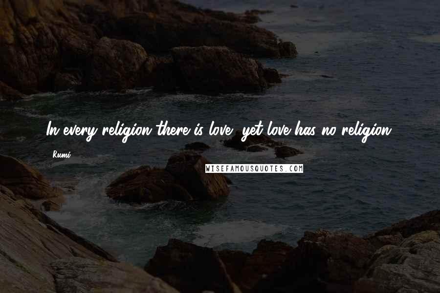 Rumi Quotes: In every religion there is love, yet love has no religion.