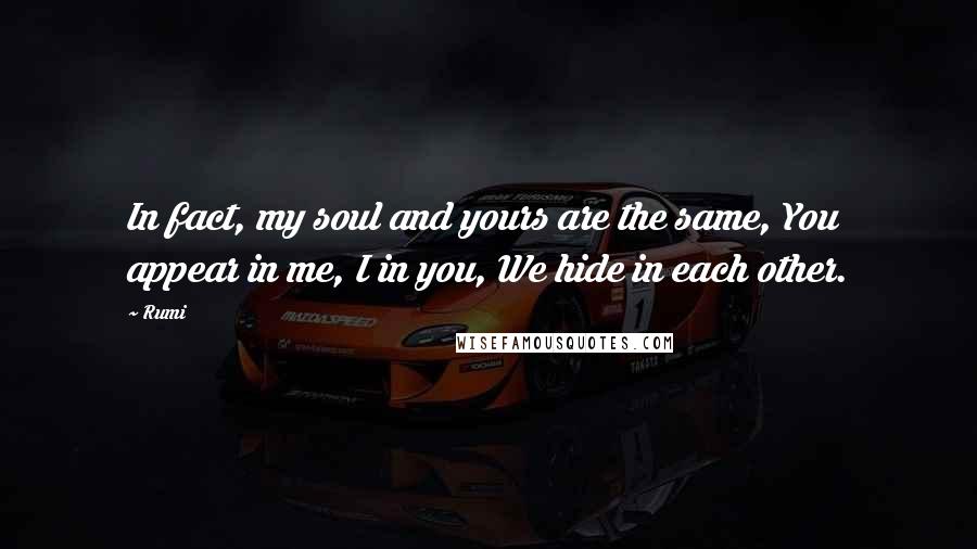 Rumi Quotes: In fact, my soul and yours are the same, You appear in me, I in you, We hide in each other.