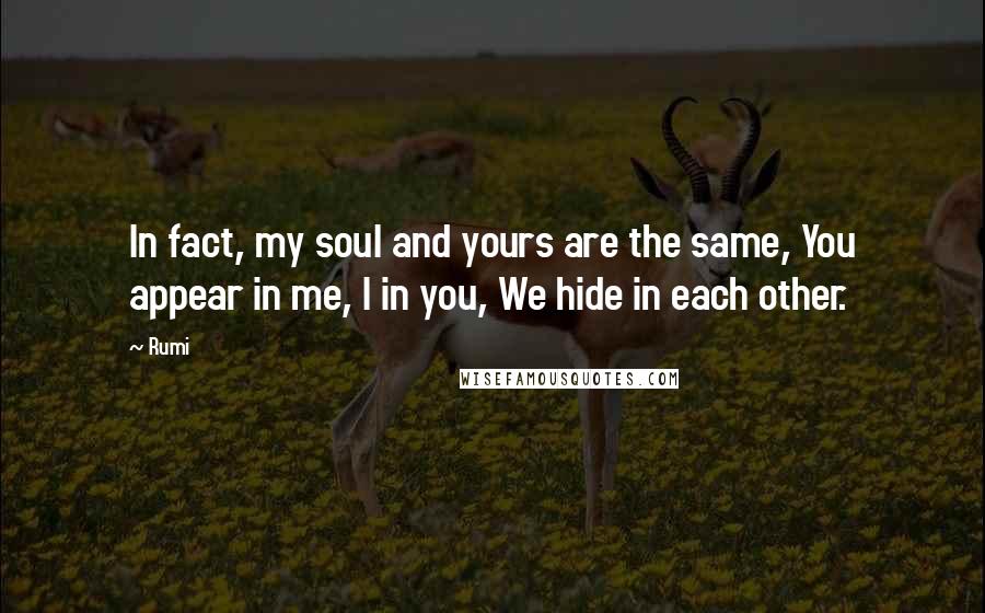 Rumi Quotes: In fact, my soul and yours are the same, You appear in me, I in you, We hide in each other.