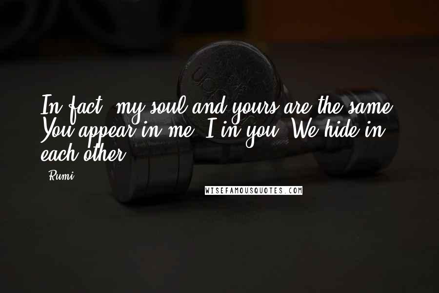 Rumi Quotes: In fact, my soul and yours are the same, You appear in me, I in you, We hide in each other.