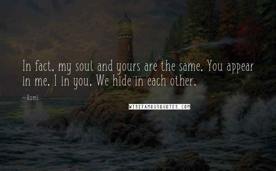 Rumi Quotes: In fact, my soul and yours are the same, You appear in me, I in you, We hide in each other.