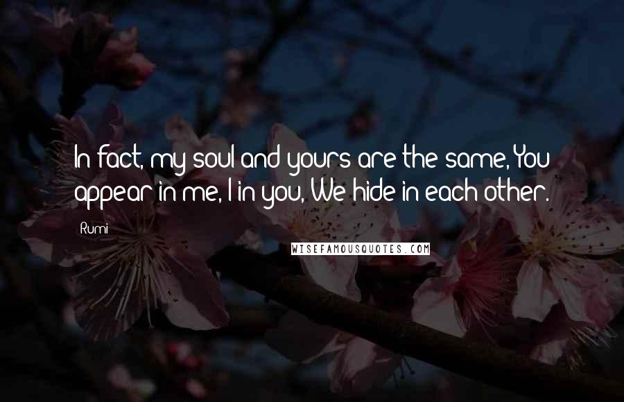 Rumi Quotes: In fact, my soul and yours are the same, You appear in me, I in you, We hide in each other.