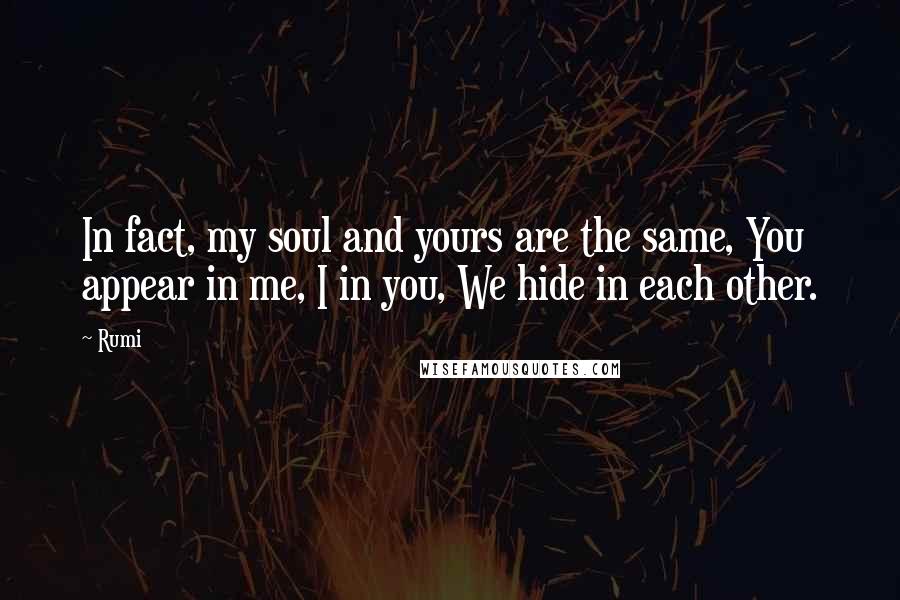 Rumi Quotes: In fact, my soul and yours are the same, You appear in me, I in you, We hide in each other.