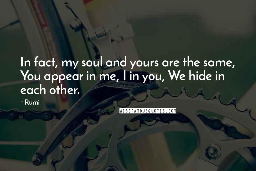 Rumi Quotes: In fact, my soul and yours are the same, You appear in me, I in you, We hide in each other.