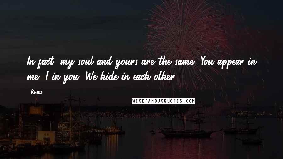 Rumi Quotes: In fact, my soul and yours are the same, You appear in me, I in you, We hide in each other.