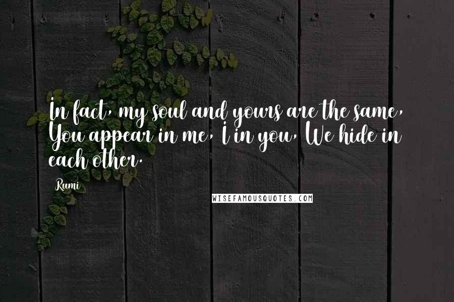 Rumi Quotes: In fact, my soul and yours are the same, You appear in me, I in you, We hide in each other.