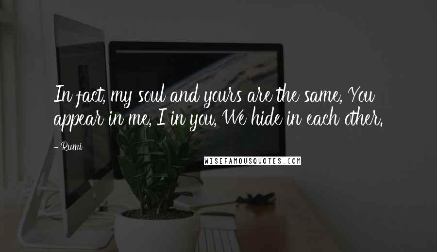 Rumi Quotes: In fact, my soul and yours are the same, You appear in me, I in you, We hide in each other.