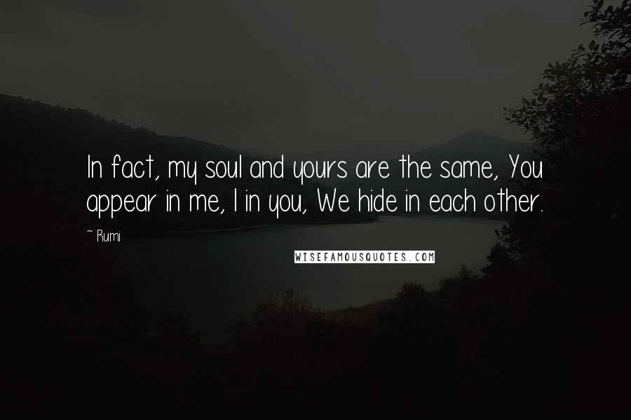 Rumi Quotes: In fact, my soul and yours are the same, You appear in me, I in you, We hide in each other.