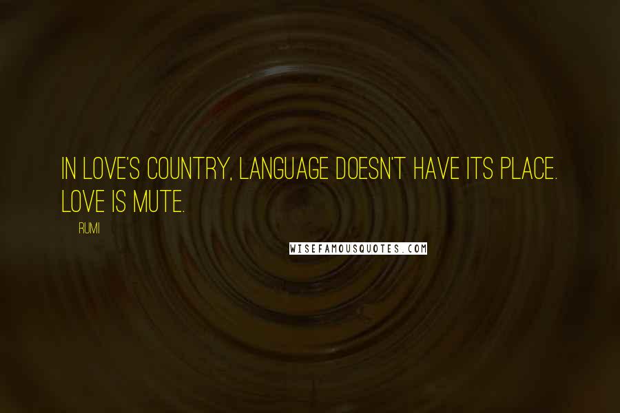 Rumi Quotes: In love's country, language doesn't have its place. Love is mute.