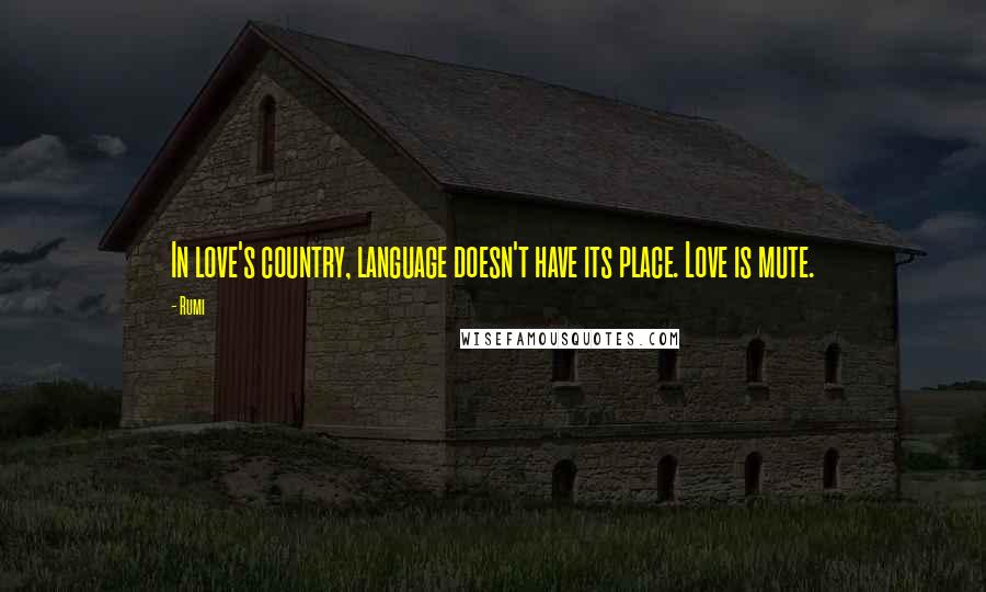 Rumi Quotes: In love's country, language doesn't have its place. Love is mute.