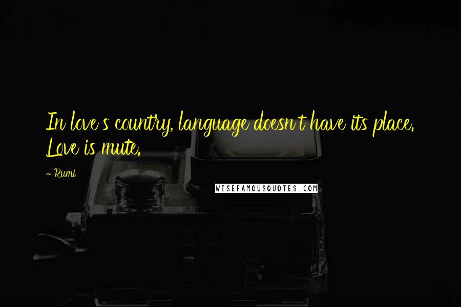 Rumi Quotes: In love's country, language doesn't have its place. Love is mute.