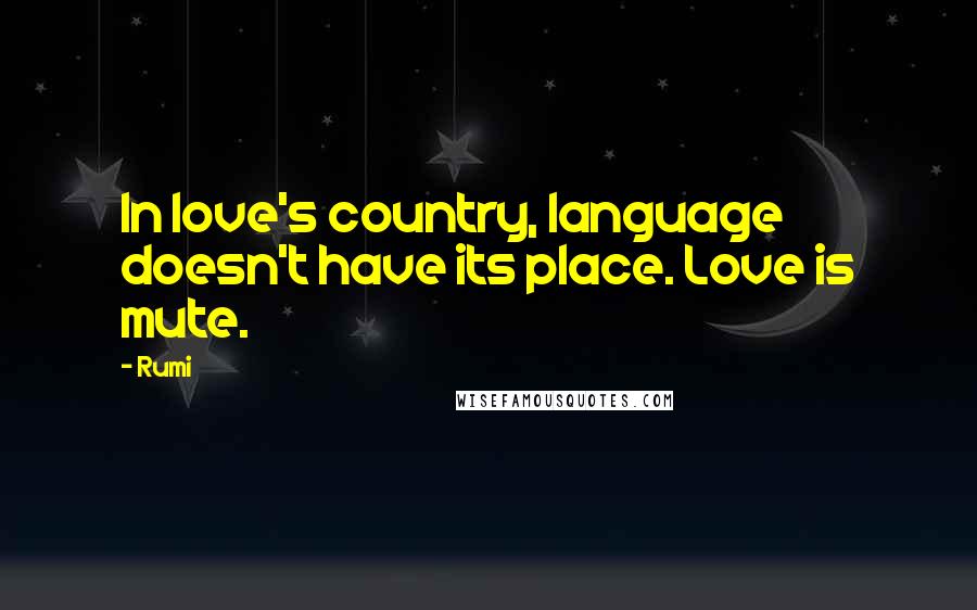 Rumi Quotes: In love's country, language doesn't have its place. Love is mute.