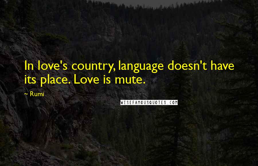 Rumi Quotes: In love's country, language doesn't have its place. Love is mute.