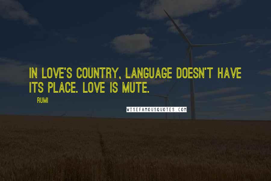 Rumi Quotes: In love's country, language doesn't have its place. Love is mute.