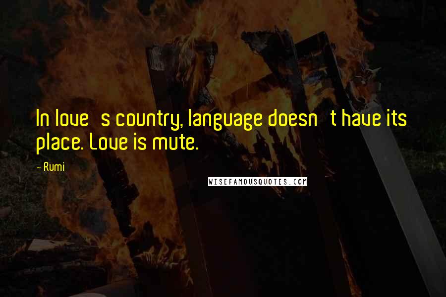 Rumi Quotes: In love's country, language doesn't have its place. Love is mute.