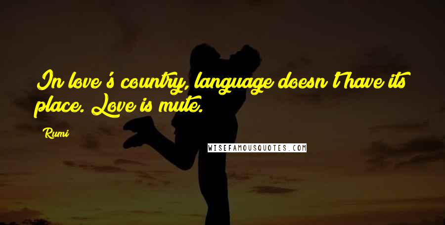 Rumi Quotes: In love's country, language doesn't have its place. Love is mute.