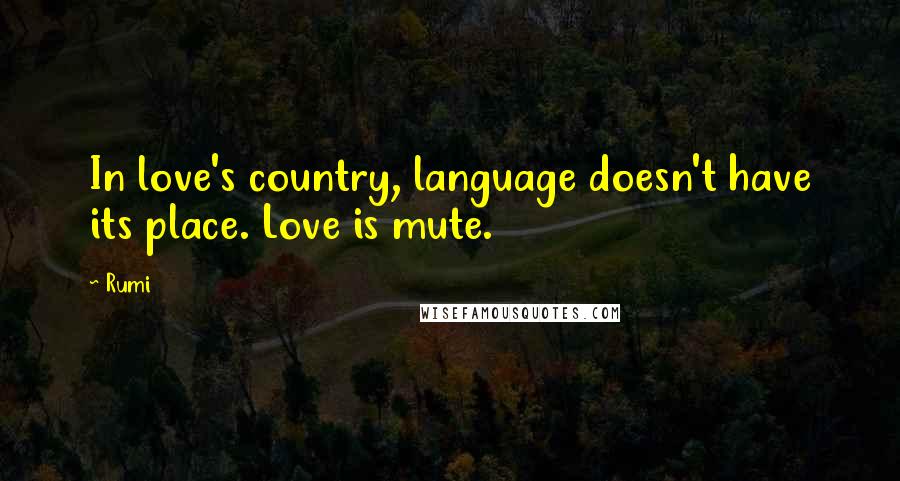 Rumi Quotes: In love's country, language doesn't have its place. Love is mute.