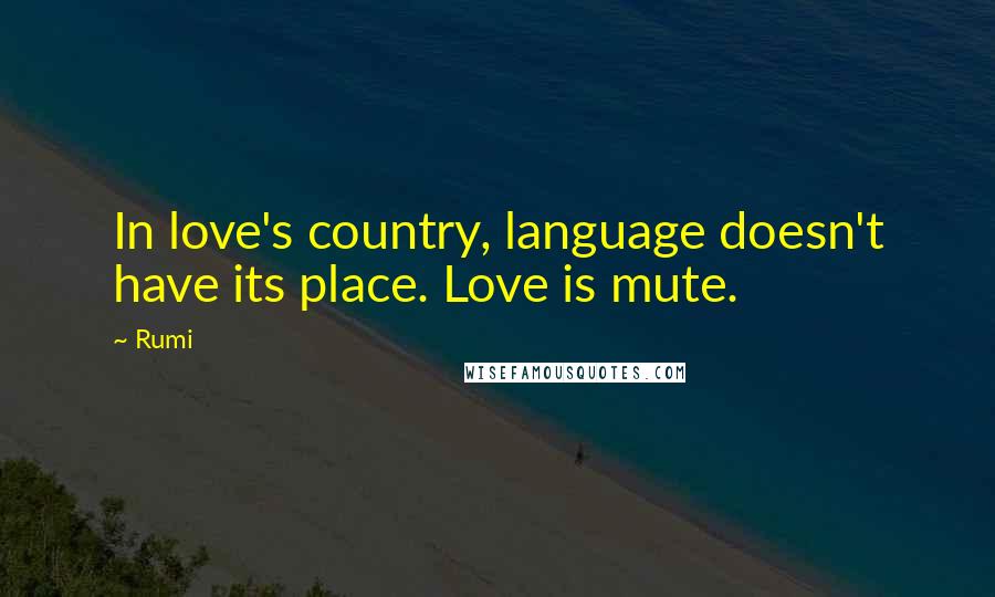 Rumi Quotes: In love's country, language doesn't have its place. Love is mute.