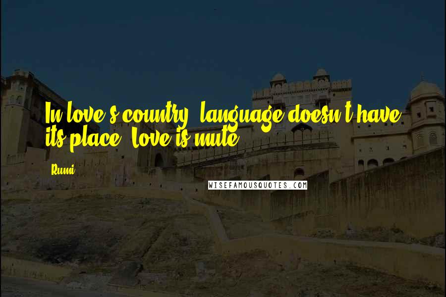 Rumi Quotes: In love's country, language doesn't have its place. Love is mute.