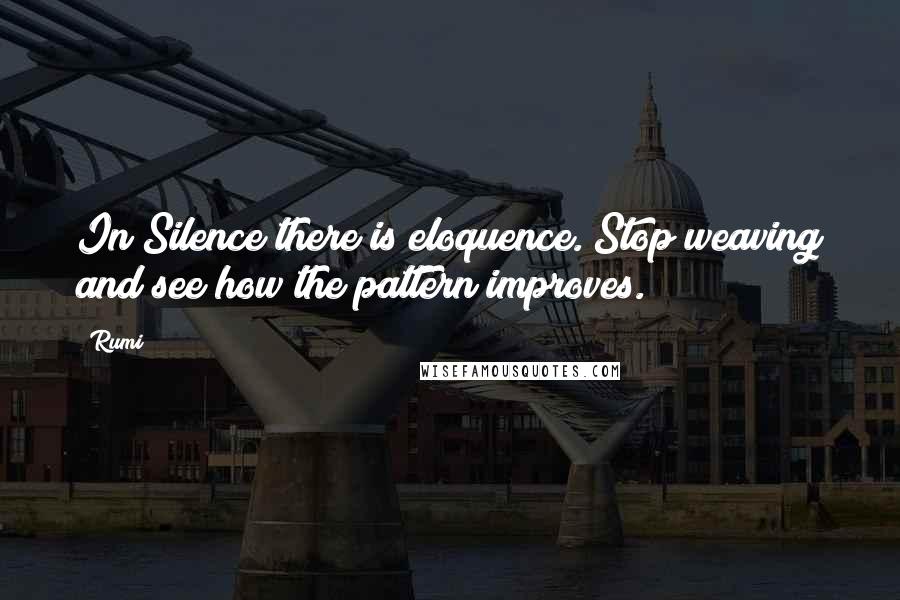 Rumi Quotes: In Silence there is eloquence. Stop weaving and see how the pattern improves.