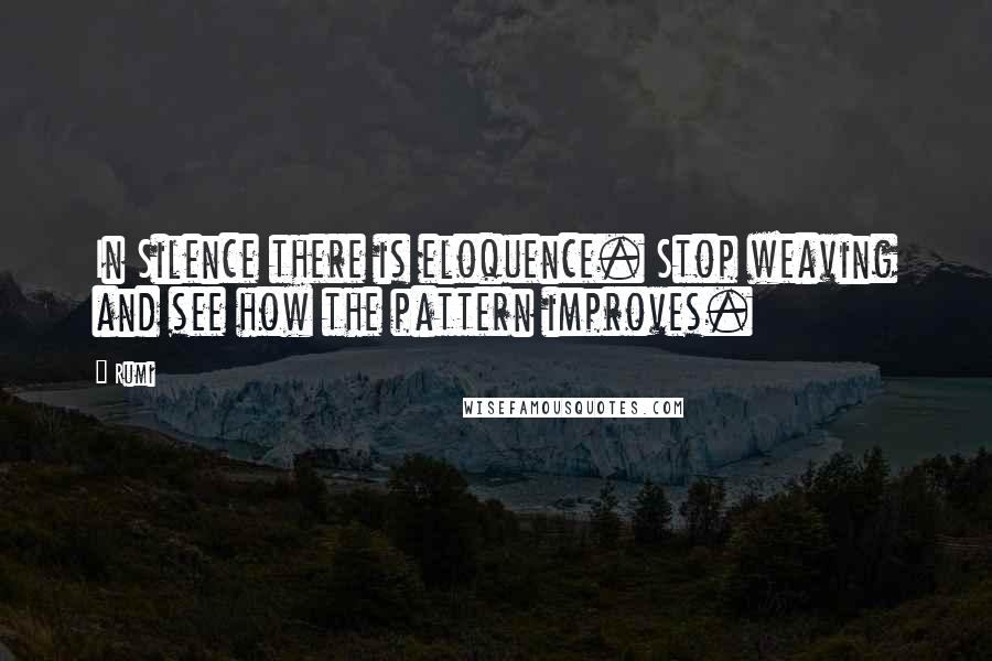 Rumi Quotes: In Silence there is eloquence. Stop weaving and see how the pattern improves.