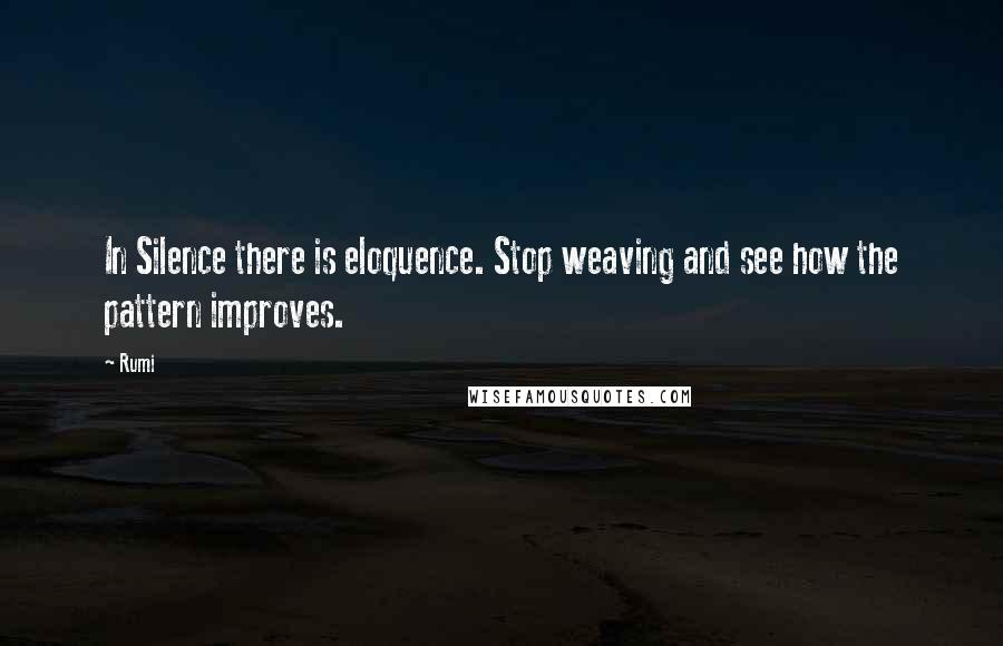 Rumi Quotes: In Silence there is eloquence. Stop weaving and see how the pattern improves.