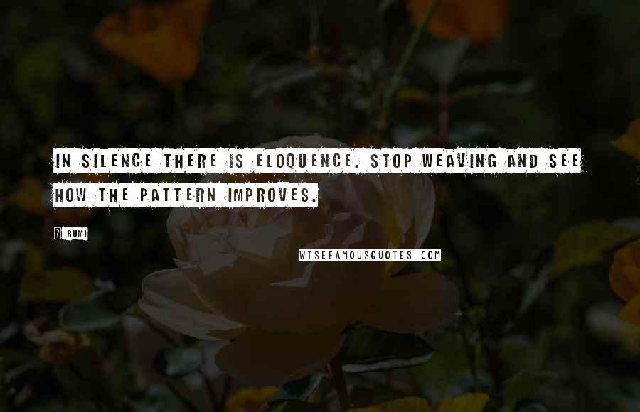 Rumi Quotes: In Silence there is eloquence. Stop weaving and see how the pattern improves.