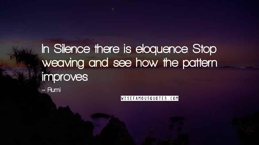 Rumi Quotes: In Silence there is eloquence. Stop weaving and see how the pattern improves.