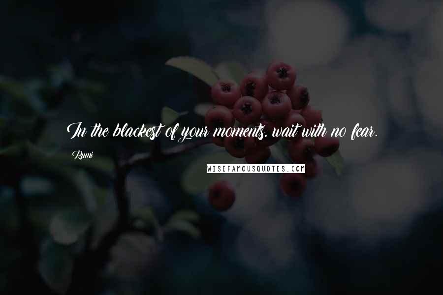 Rumi Quotes: In the blackest of your moments, wait with no fear.