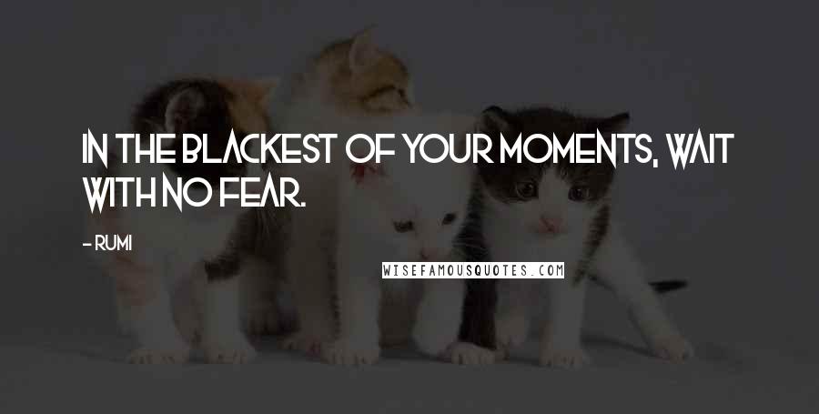 Rumi Quotes: In the blackest of your moments, wait with no fear.