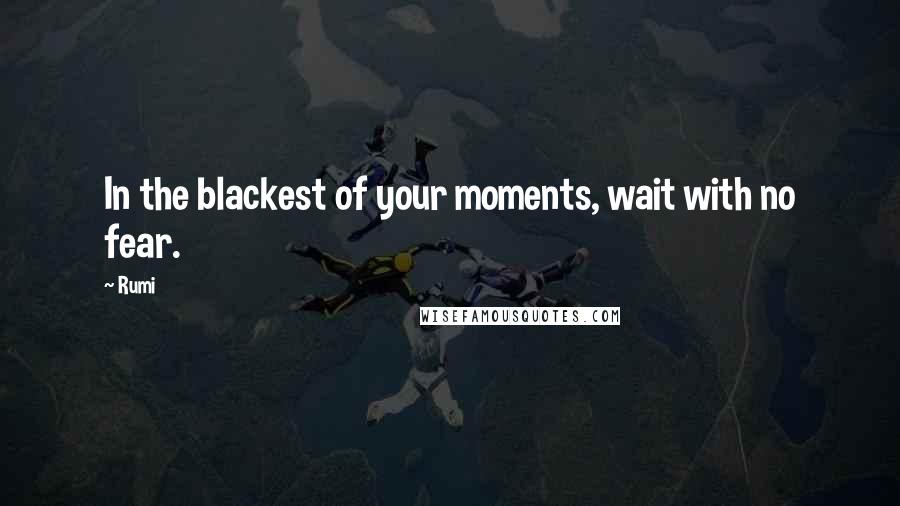 Rumi Quotes: In the blackest of your moments, wait with no fear.