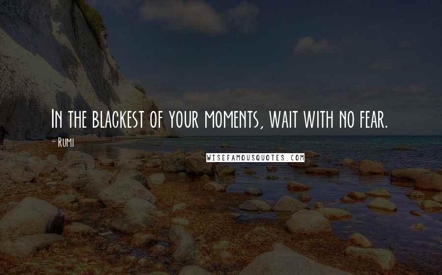 Rumi Quotes: In the blackest of your moments, wait with no fear.