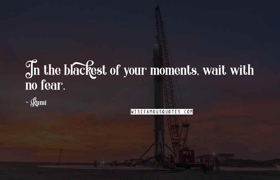 Rumi Quotes: In the blackest of your moments, wait with no fear.