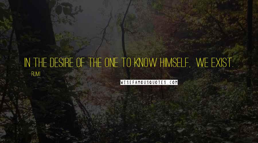 Rumi Quotes: In the desire of the One to know Himself,  We exist.