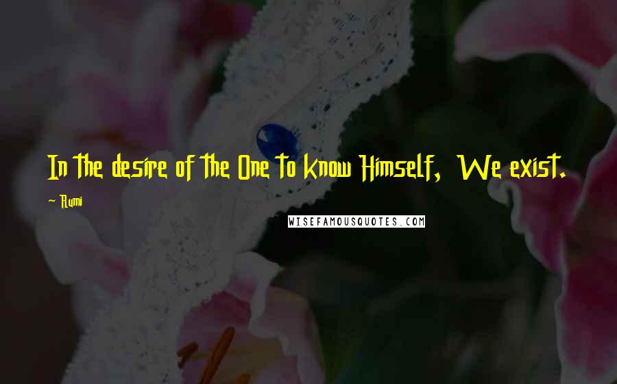 Rumi Quotes: In the desire of the One to know Himself,  We exist.