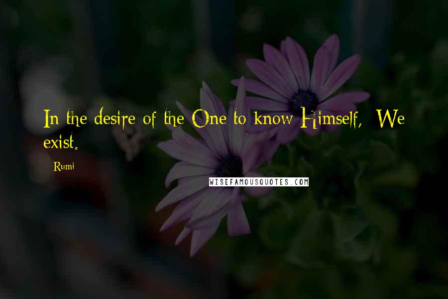 Rumi Quotes: In the desire of the One to know Himself,  We exist.