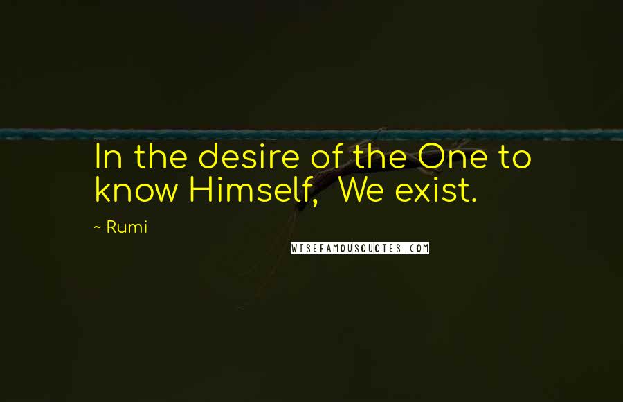 Rumi Quotes: In the desire of the One to know Himself,  We exist.