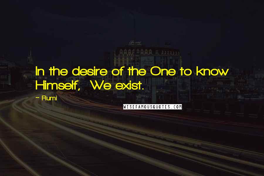 Rumi Quotes: In the desire of the One to know Himself,  We exist.