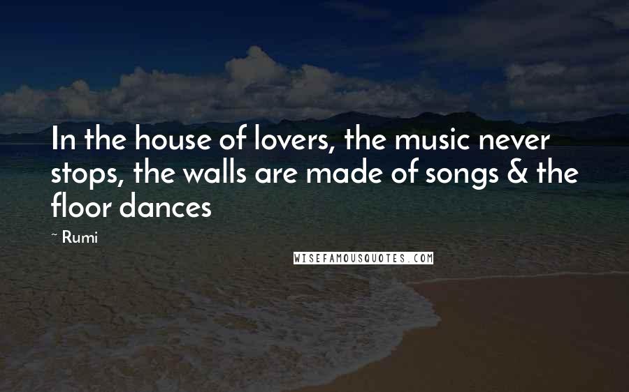 Rumi Quotes: In the house of lovers, the music never stops, the walls are made of songs & the floor dances