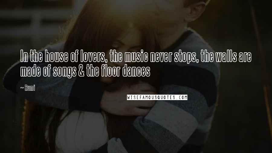Rumi Quotes: In the house of lovers, the music never stops, the walls are made of songs & the floor dances