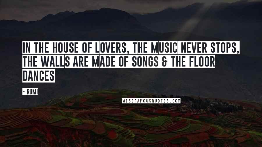 Rumi Quotes: In the house of lovers, the music never stops, the walls are made of songs & the floor dances