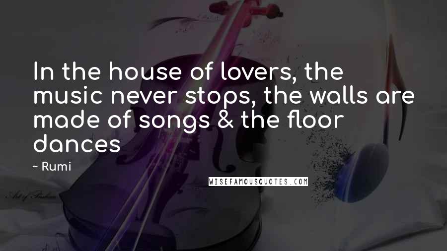 Rumi Quotes: In the house of lovers, the music never stops, the walls are made of songs & the floor dances