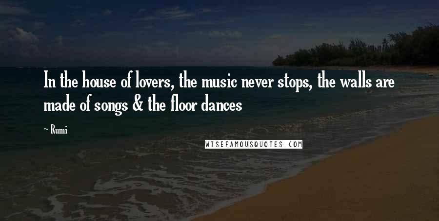 Rumi Quotes: In the house of lovers, the music never stops, the walls are made of songs & the floor dances