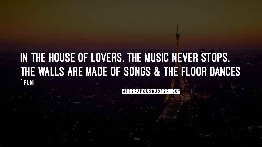 Rumi Quotes: In the house of lovers, the music never stops, the walls are made of songs & the floor dances