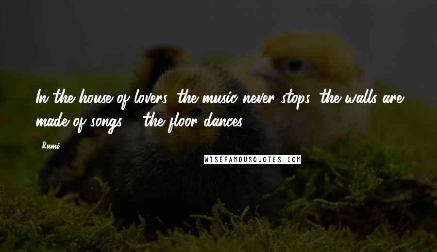 Rumi Quotes: In the house of lovers, the music never stops, the walls are made of songs & the floor dances